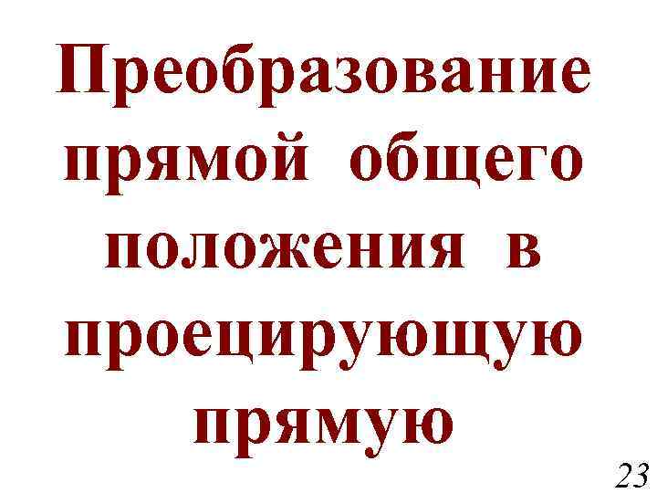 Преобразование прямой общего положения в проецирующую прямую 23 