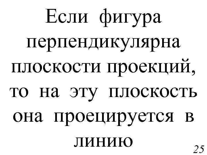 Если фигура перпендикулярна плоскости проекций, то на эту плоскость она проецируется в линию 25