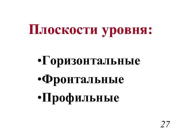 Плоскости уровня: • Горизонтальные • Фронтальные • Профильные 27 