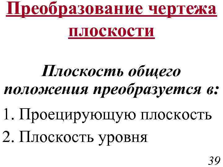 Преобразование чертежа плоскости Плоскость общего положения преобразуется в: 1. Проецирующую плоскость 2. Плоскость уровня