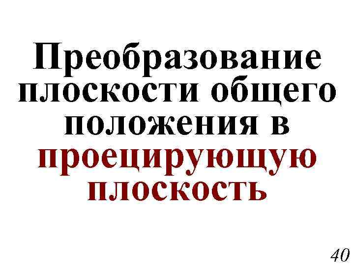 Преобразование плоскости общего положения в проецирующую плоскость 40 