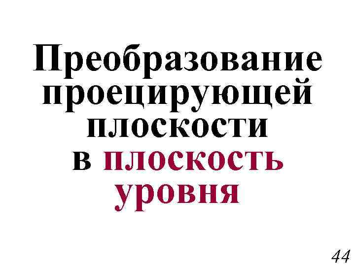 Преобразование проецирующей плоскости в плоскость уровня 44 