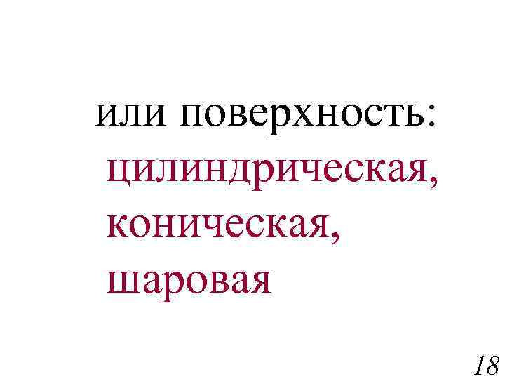 или поверхность: цилиндрическая, коническая, шаровая 18 