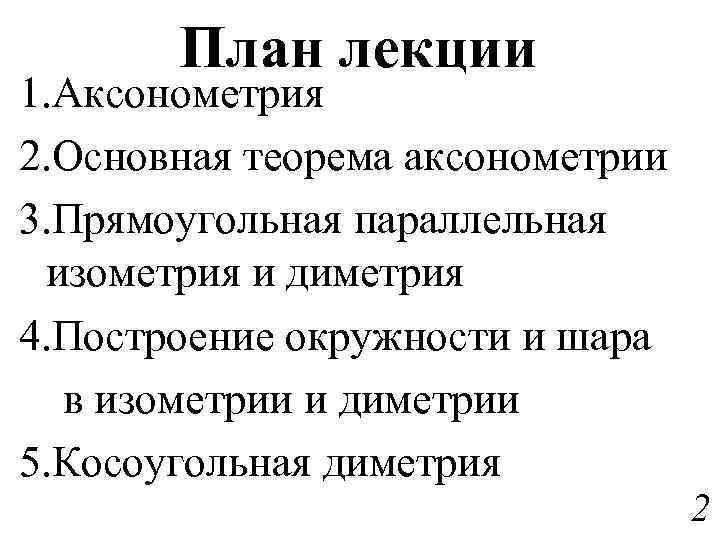 План лекции 1. Аксонометрия 2. Основная теорема аксонометрии 3. Прямоугольная параллельная изометрия и диметрия
