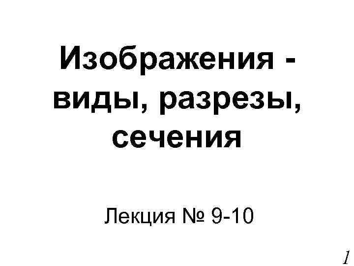 Изображения виды, разрезы, сечения Лекция № 9 -10 1 