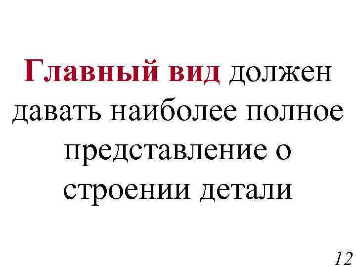 Главный вид должен давать наиболее полное представление о строении детали 12 