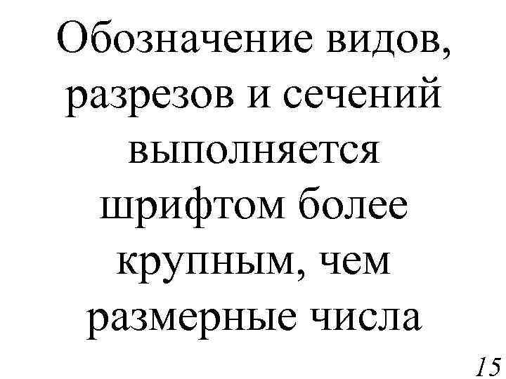 Обозначение видов, разрезов и сечений выполняется шрифтом более крупным, чем размерные числа 15 