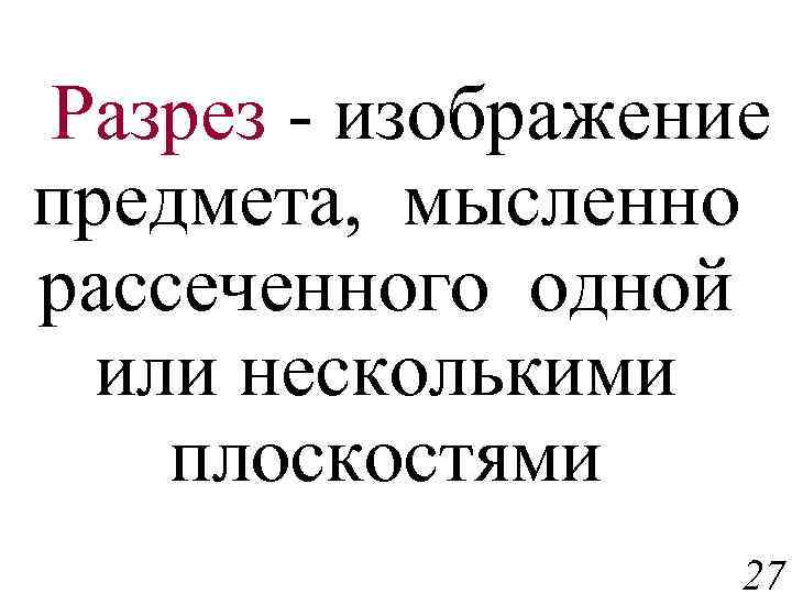 Разрез - изображение предмета, мысленно рассеченного одной или несколькими плоскостями 27 