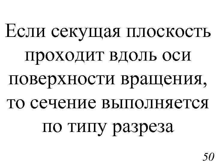 Если секущая плоскость проходит вдоль оси поверхности вращения, то сечение выполняется по типу разреза