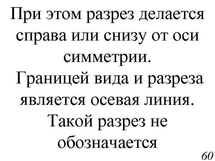 При этом разрез делается справа или снизу от оси симметрии. Границей вида и разреза