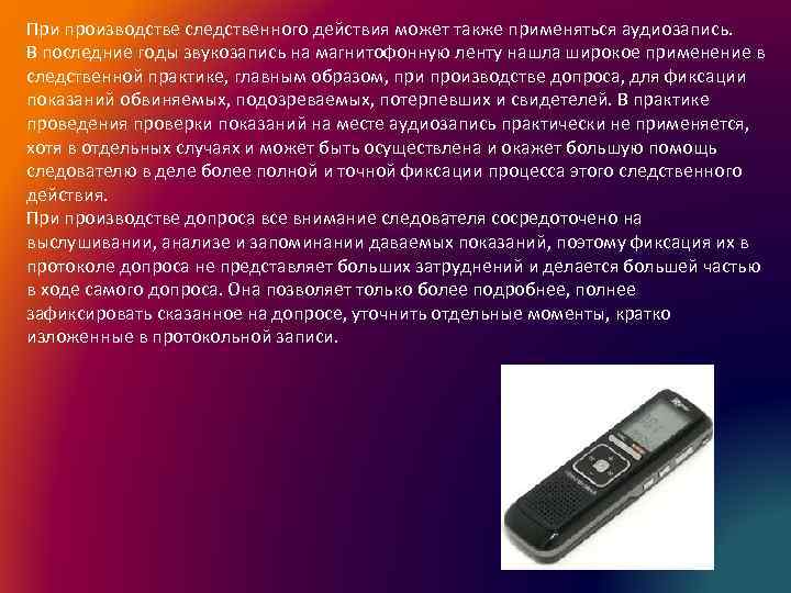 Также применяется. Применение видеозаписи при производстве следственных действий. Звукозапись при производстве следственных действий. Допрос с диктофоном. Аудиозапись при допросе.