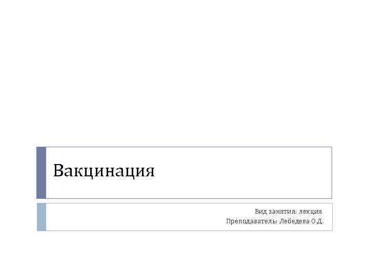 Вакцинация Вид занятия: лекция Преподаватель: Лебедева О. Д. 