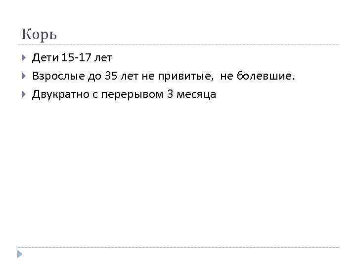 Корь Дети 15 17 лет Взрослые до 35 лет не привитые, не болевшие. Двукратно