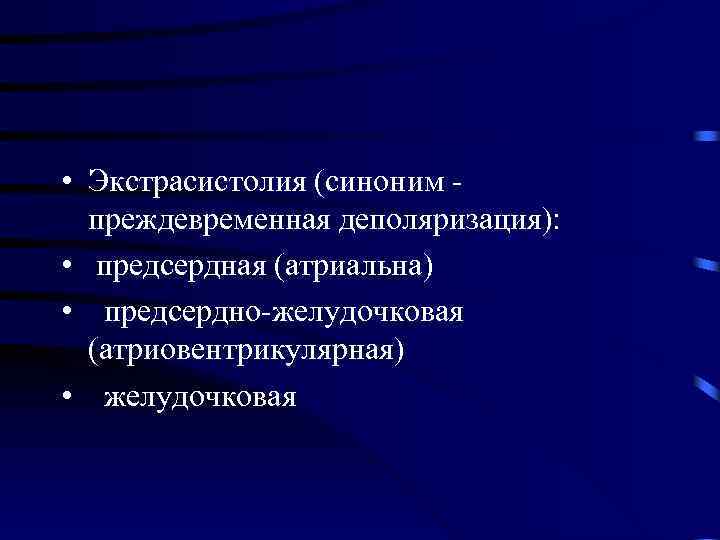  • Экстрасистолия (синоним преждевременная деполяризация): • предсердная (атриальна) • предсердно-желудочковая (атриовентрикулярная) • желудочковая