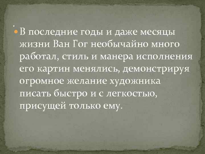 . В последние годы и даже месяцы жизни Ван Гог необычайно много работал, стиль