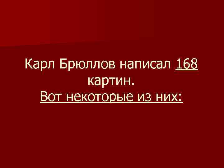 Карл Брюллов написал 168 картин. Вот некоторые из них: 