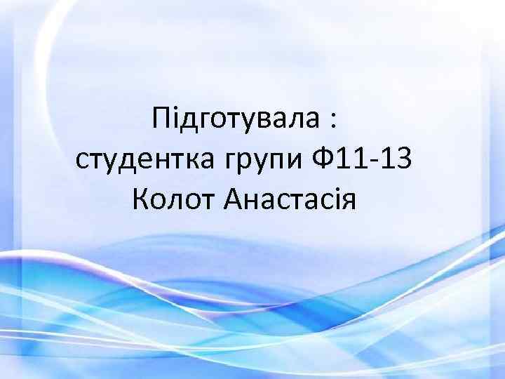 Підготувала : студентка групи Ф 11 -13 Колот Анастасія 