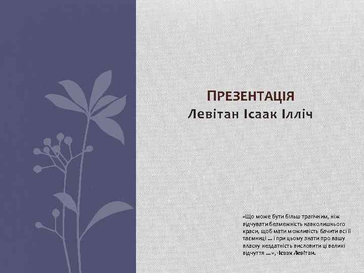 ПРЕЗЕНТАЦІЯ Левітан Ісаак Ілліч «Що може бути більш трагічним, ніж відчувати безмежність навколишнього краси,