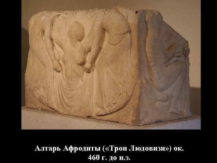 Алтарь Афродиты ( «Трон Людовизи» ) ок. 460 г. до н. э. 