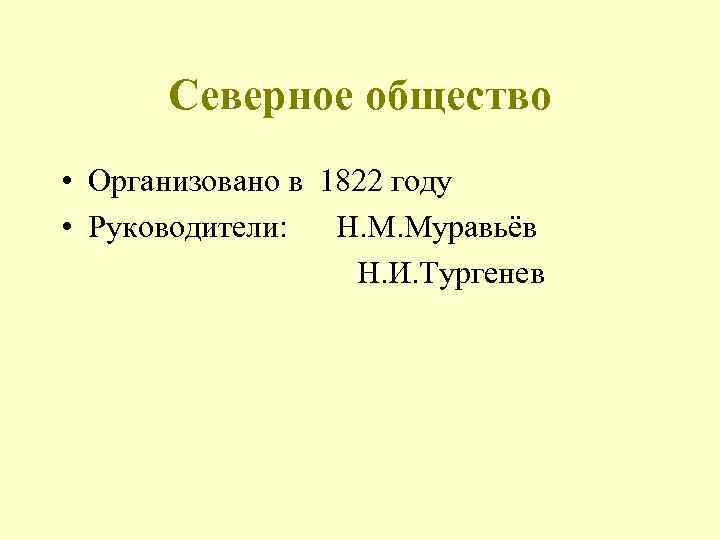 Северное общество • Организовано в 1822 году • Руководители: Н. М. Муравьёв Н. И.