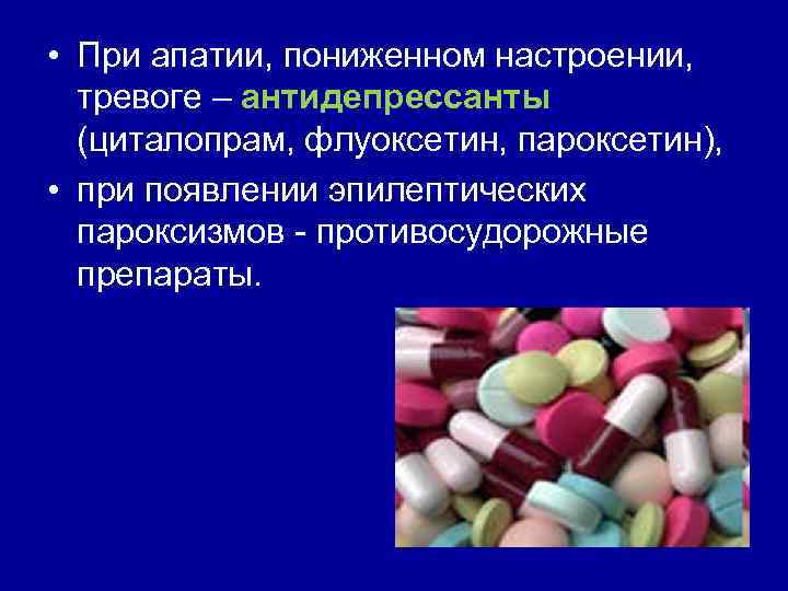  • При апатии, пониженном настроении, тревоге – антидепрессанты (циталопрам, флуоксетин, пароксетин), • при
