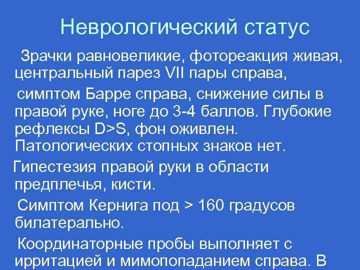 Неврологический статус Зрачки равновеликие, фотореакция живая, центральный парез VII пары справа, симптом Барре справа,