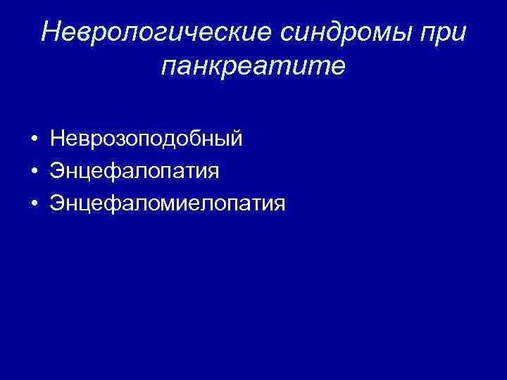 Неврологические синдромы при панкреатите • Неврозоподобный • Энцефалопатия • Энцефаломиелопатия 
