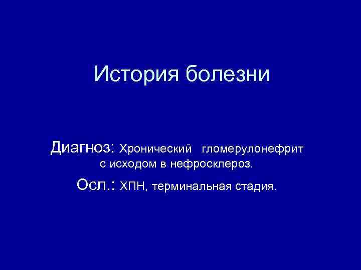 История болезни Диагноз: Хронический гломерулонефрит с исходом в нефросклероз. Осл. : ХПН, терминальная стадия.