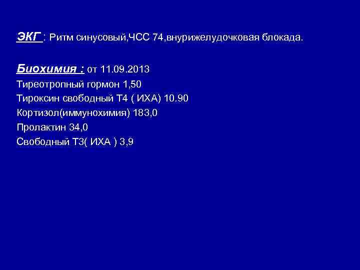ЭКГ : Ритм синусовый, ЧСС 74, внурижелудочковая блокада. Биохимия : от 11. 09. 2013