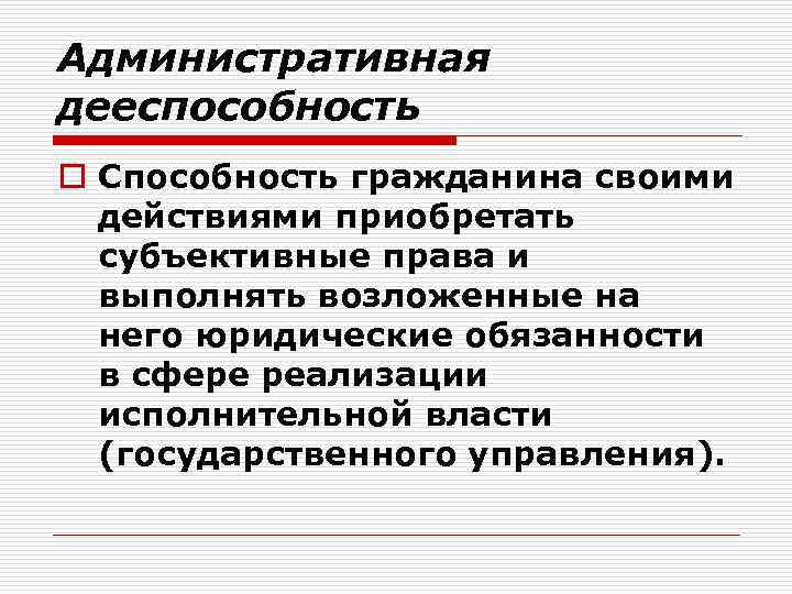 Административная дееспособность o Способность гражданина своими действиями приобретать субъективные права и выполнять возложенные на