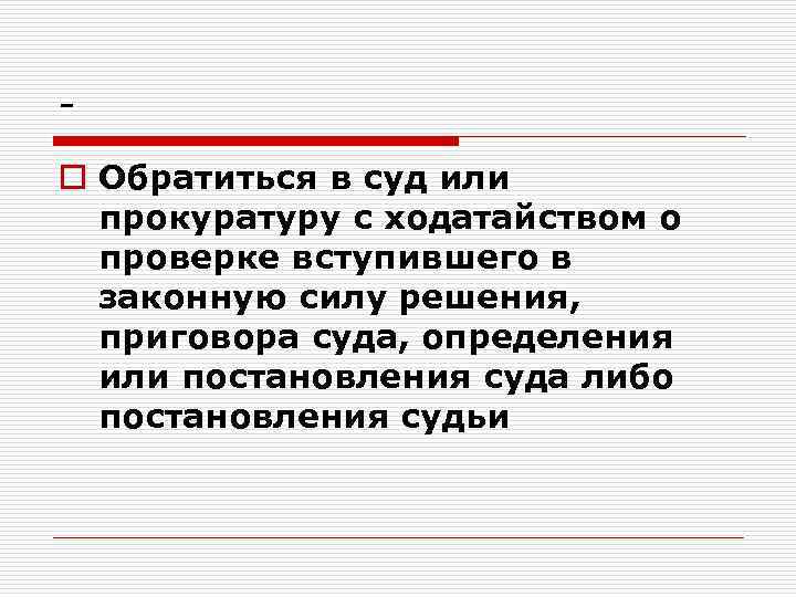 o Обратиться в суд или прокуратуру с ходатайством о проверке вступившего в законную силу