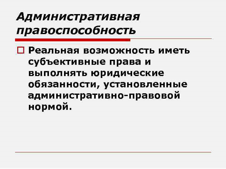 Административная правоспособность o Реальная возможность иметь субъективные права и выполнять юридические обязанности, установленные административно-правовой