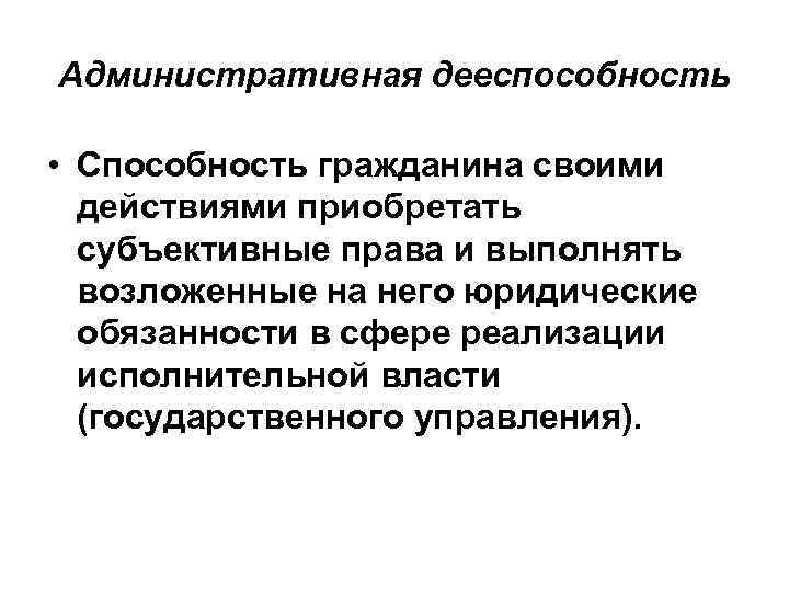 Административная дееспособность • Способность гражданина своими действиями приобретать субъективные права и выполнять возложенные на