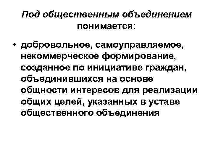 Под общественным объединением понимается: • добровольное, самоуправляемое, некоммерческое формирование, созданное по инициативе граждан, объединившихся