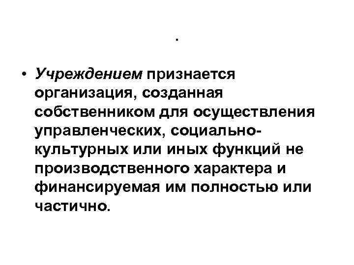. • Учреждением признается организация, созданная собственником для осуществления управленческих, социальнокультурных или иных функций