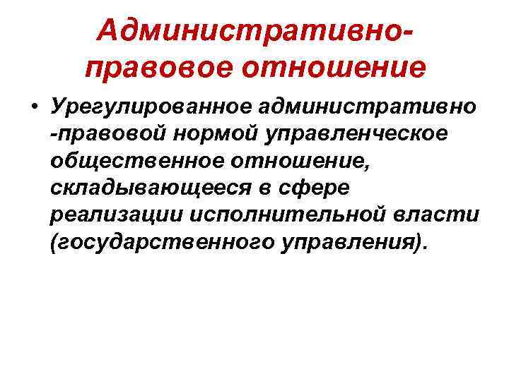 Административноправовое отношение • Урегулированное административно -правовой нормой управленческое общественное отношение, складывающееся в сфере реализации
