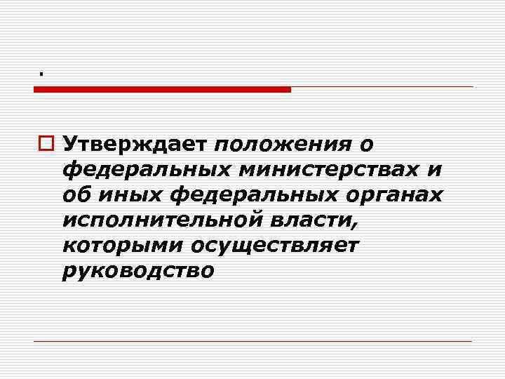 . o Утверждает положения о федеральных министерствах и об иных федеральных органах исполнительной власти,