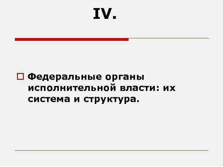 IV. o Федеральные органы исполнительной власти: их система и структура. 