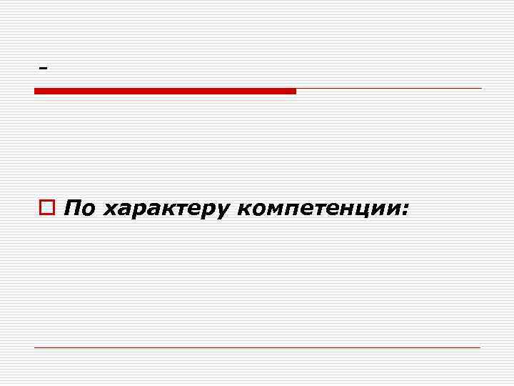 - o По характеру компетенции: 