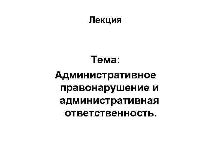 Лекция Тема: Административное правонарушение и административная ответственность. 