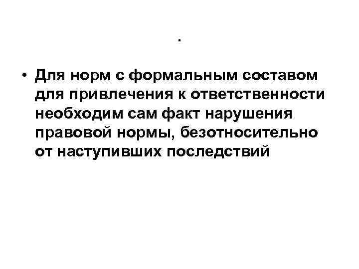 . • Для норм с формальным составом для привлечения к ответственности необходим сам факт