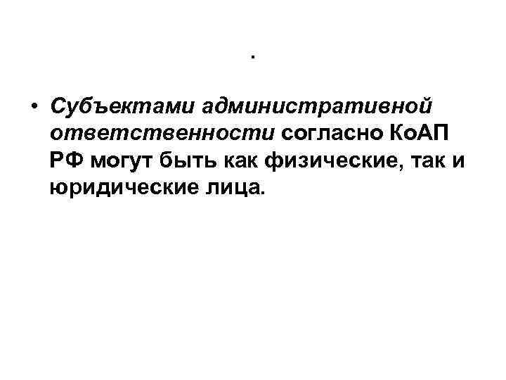 . • Субъектами административной ответственности согласно Ко. АП РФ могут быть как физические, так