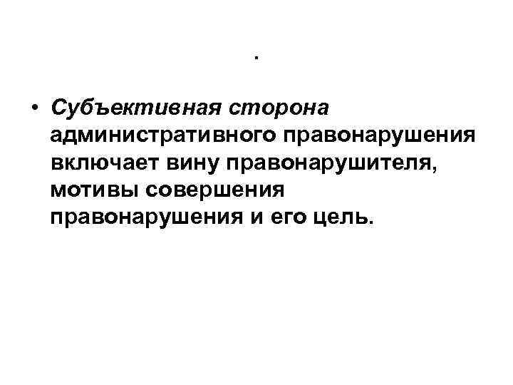 . • Субъективная сторона административного правонарушения включает вину правонарушителя, мотивы совершения правонарушения и его