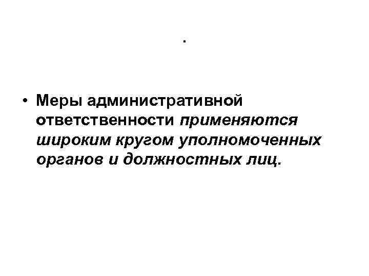 . • Меры административной ответственности применяются широким кругом уполномоченных органов и должностных лиц. 