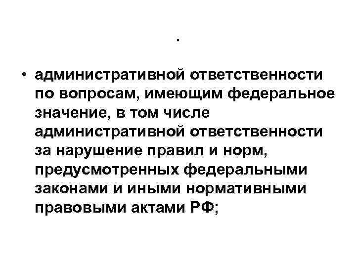 . • административной ответственности по вопросам, имеющим федеральное значение, в том числе административной ответственности