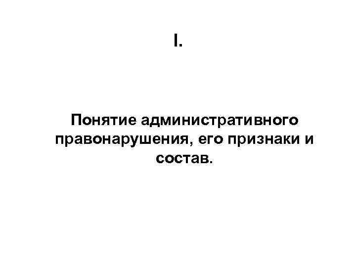 I. Понятие административного правонарушения, его признаки и состав. 