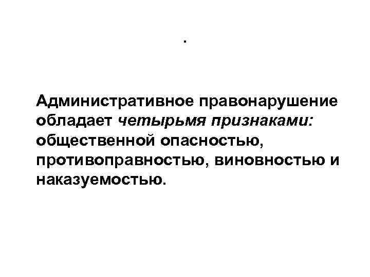 . Административное правонарушение обладает четырьмя признаками: общественной опасностью, противоправностью, виновностью и наказуемостью. 