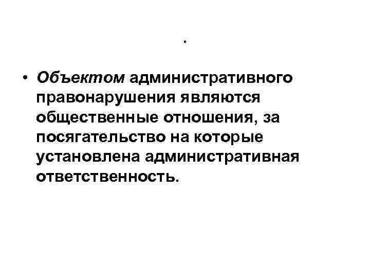 . • Объектом административного правонарушения являются общественные отношения, за посягательство на которые установлена административная