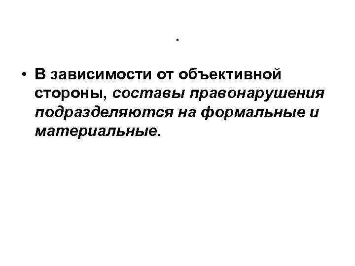 . • В зависимости от объективной стороны, составы правонарушения подразделяются на формальные и материальные.