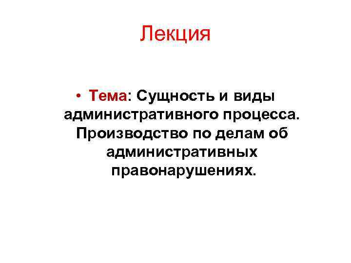 Лекция • Тема: Сущность и виды административного процесса. Производство по делам об административных правонарушениях.